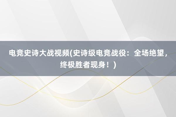   电竞史诗大战视频(史诗级电竞战役：全场绝望，终极胜者现身！)