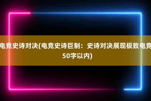   电竞史诗对决(电竞史诗巨制：史诗对决展现极致电竞  50字以内)