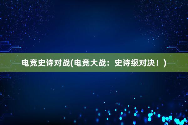   电竞史诗对战(电竞大战：史诗级对决！)