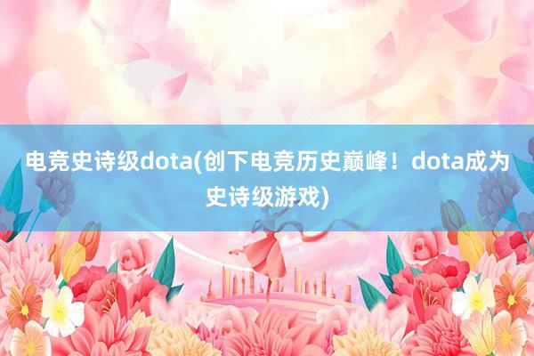   电竞史诗级dota(创下电竞历史巅峰！dota成为史诗级游戏)