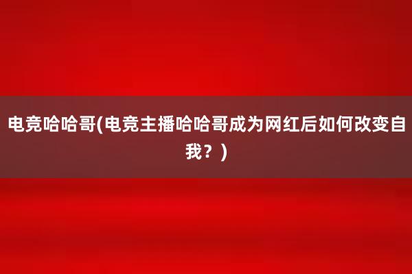 电竞哈哈哥(电竞主播哈哈哥成为网红后如何改变自我？)