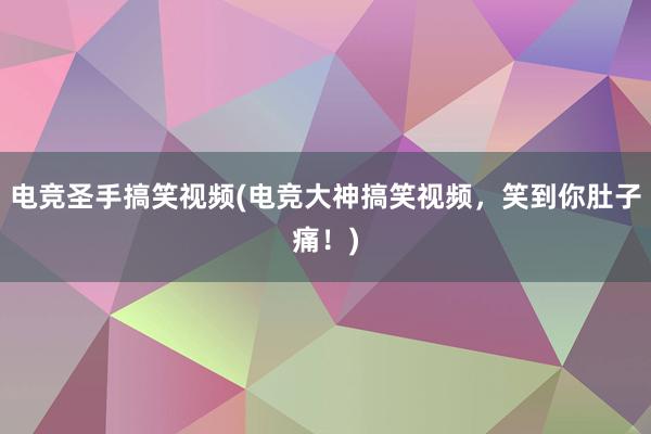 电竞圣手搞笑视频(电竞大神搞笑视频，笑到你肚子痛！)