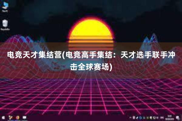 电竞天才集结营(电竞高手集结：天才选手联手冲击全球赛场)