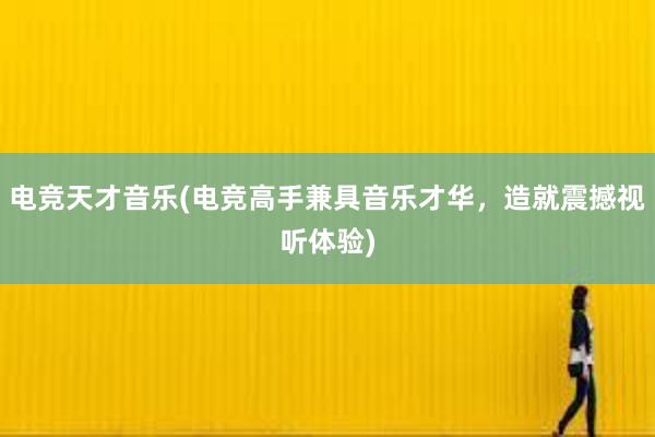   电竞天才音乐(电竞高手兼具音乐才华，造就震撼视听体验)