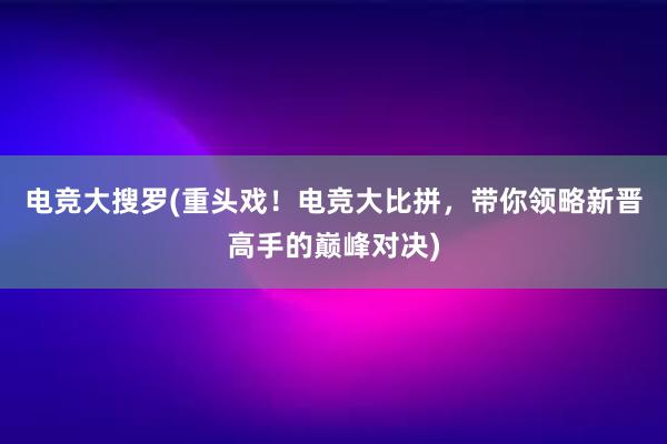   电竞大搜罗(重头戏！电竞大比拼，带你领略新晋高手的巅峰对决)