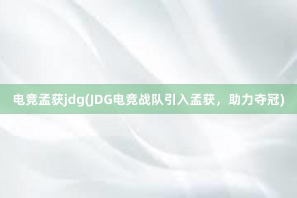   电竞孟获jdg(JDG电竞战队引入孟获，助力夺冠)