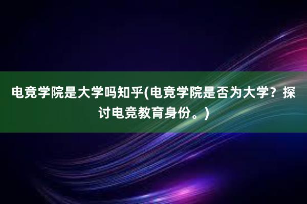 电竞学院是大学吗知乎(电竞学院是否为大学？探讨电竞教育身份。)