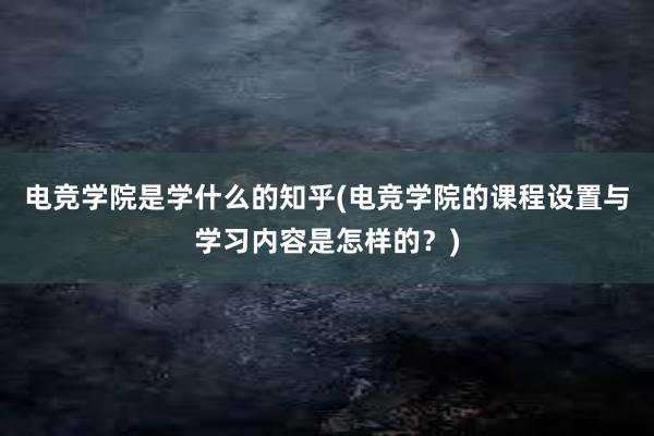   电竞学院是学什么的知乎(电竞学院的课程设置与学习内容是怎样的？)