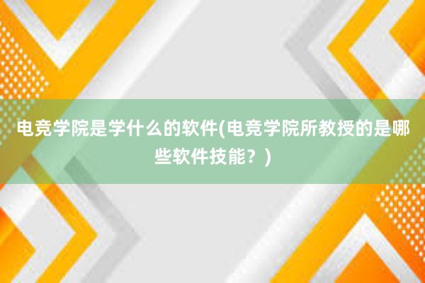   电竞学院是学什么的软件(电竞学院所教授的是哪些软件技能？)