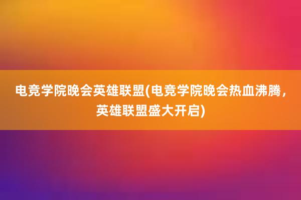   电竞学院晚会英雄联盟(电竞学院晚会热血沸腾，英雄联盟盛大开启)