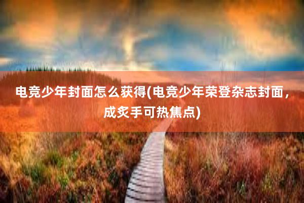   电竞少年封面怎么获得(电竞少年荣登杂志封面，成炙手可热焦点)