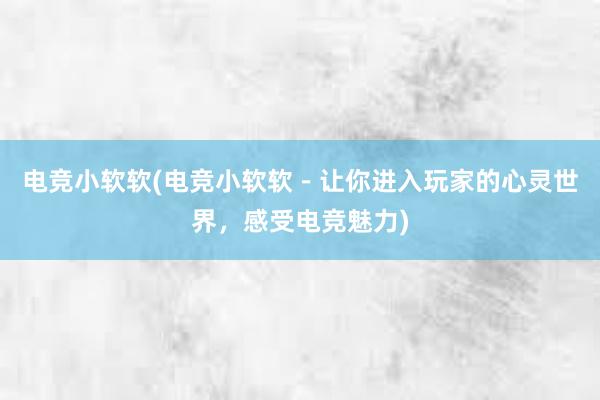 电竞小软软(电竞小软软－让你进入玩家的心灵世界，感受电竞魅力)