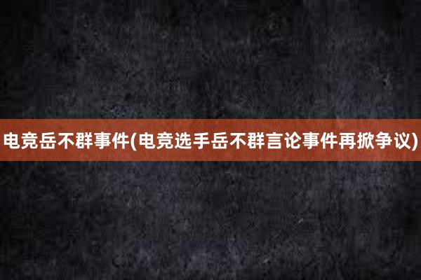 电竞岳不群事件(电竞选手岳不群言论事件再掀争议)