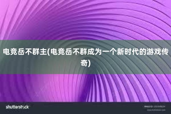 电竞岳不群主(电竞岳不群成为一个新时代的游戏传奇)