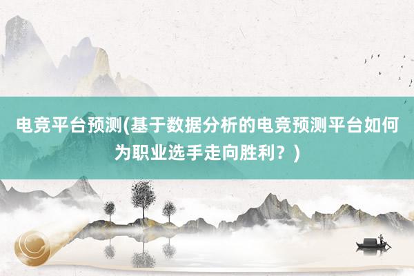 电竞平台预测(基于数据分析的电竞预测平台如何为职业选手走向胜利？)