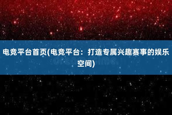   电竞平台首页(电竞平台：打造专属兴趣赛事的娱乐空间)