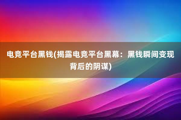   电竞平台黑钱(揭露电竞平台黑幕：黑钱瞬间变现背后的阴谋)