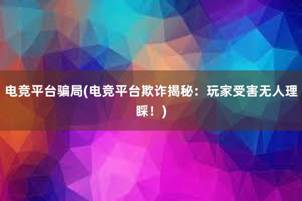   电竞平台骗局(电竞平台欺诈揭秘：玩家受害无人理睬！)