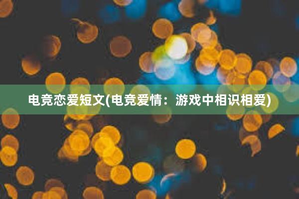 电竞恋爱短文(电竞爱情：游戏中相识相爱)