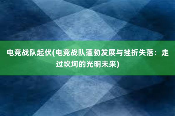 电竞战队起伏(电竞战队蓬勃发展与挫折失落：走过坎坷的光明未来)