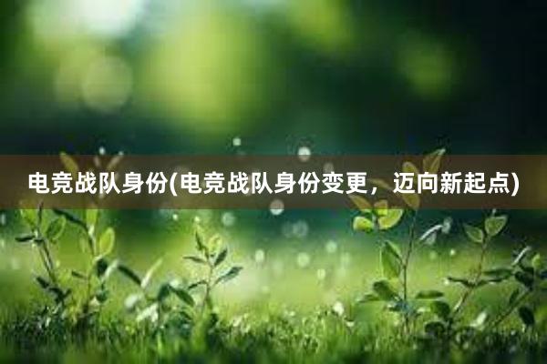   电竞战队身份(电竞战队身份变更，迈向新起点)