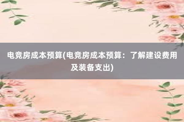   电竞房成本预算(电竞房成本预算：了解建设费用及装备支出)