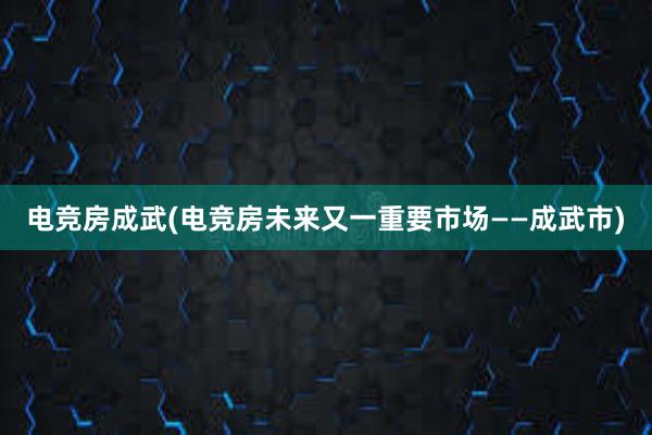 电竞房成武(电竞房未来又一重要市场——成武市)