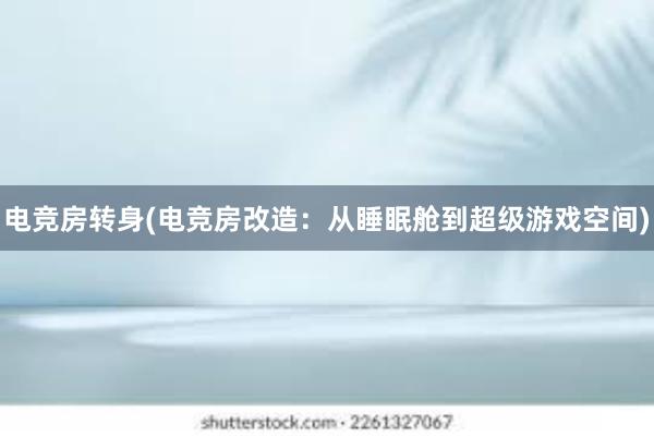   电竞房转身(电竞房改造：从睡眠舱到超级游戏空间)