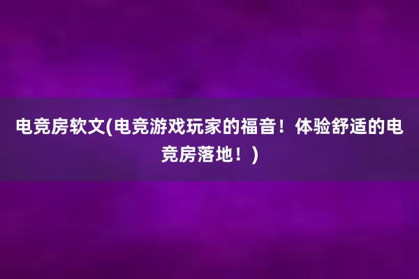 电竞房软文(电竞游戏玩家的福音！体验舒适的电竞房落地！)