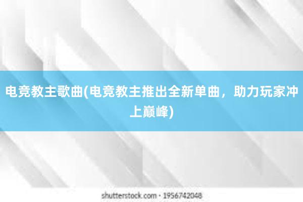 电竞教主歌曲(电竞教主推出全新单曲，助力玩家冲上巅峰)