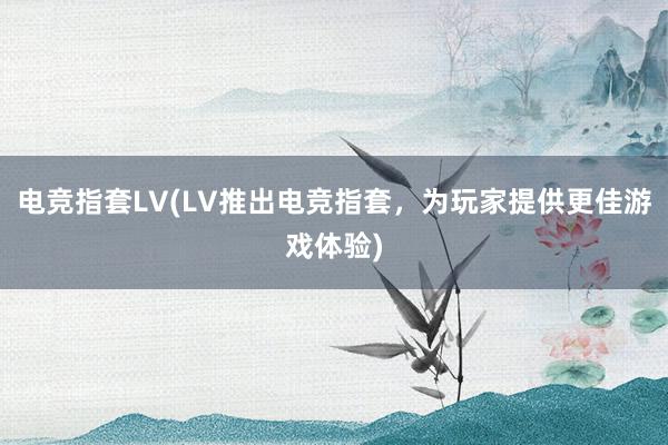   电竞指套LV(LV推出电竞指套，为玩家提供更佳游戏体验)