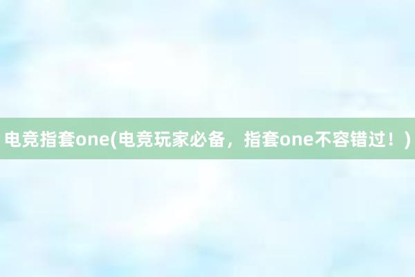 电竞指套one(电竞玩家必备，指套one不容错过！)