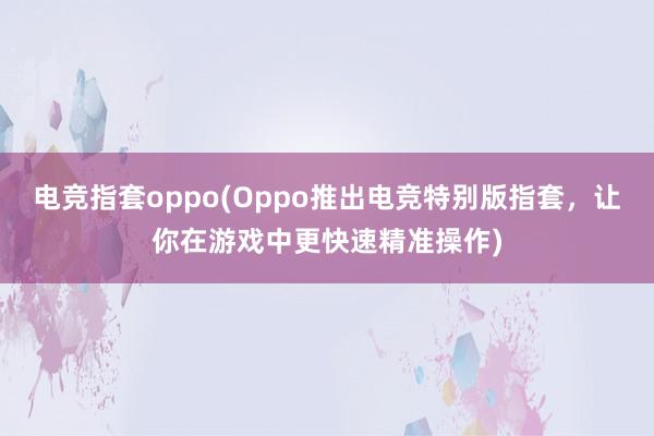 电竞指套oppo(Oppo推出电竞特别版指套，让你在游戏中更快速精准操作)