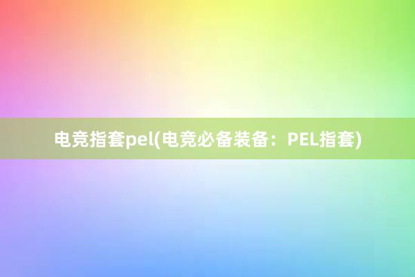 电竞指套pel(电竞必备装备：PEL指套)