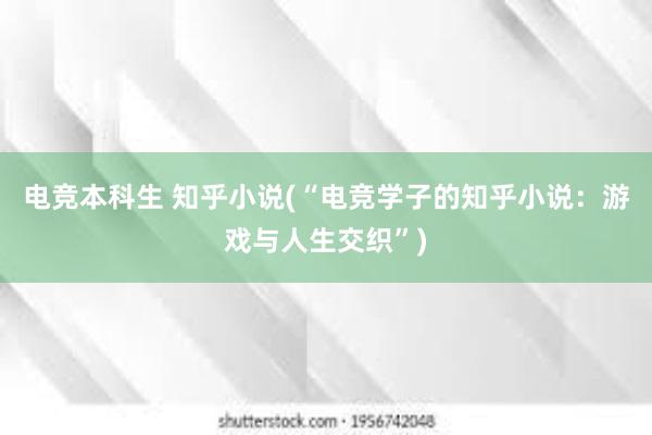   电竞本科生 知乎小说(“电竞学子的知乎小说：游戏与人生交织”)