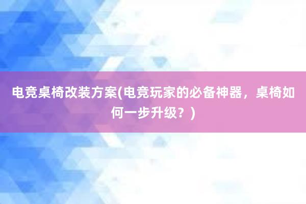 电竞桌椅改装方案(电竞玩家的必备神器，桌椅如何一步升级？)