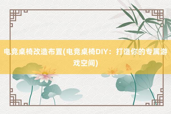   电竞桌椅改造布置(电竞桌椅DIY：打造你的专属游戏空间)