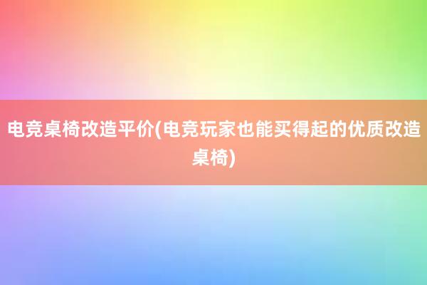 电竞桌椅改造平价(电竞玩家也能买得起的优质改造桌椅)