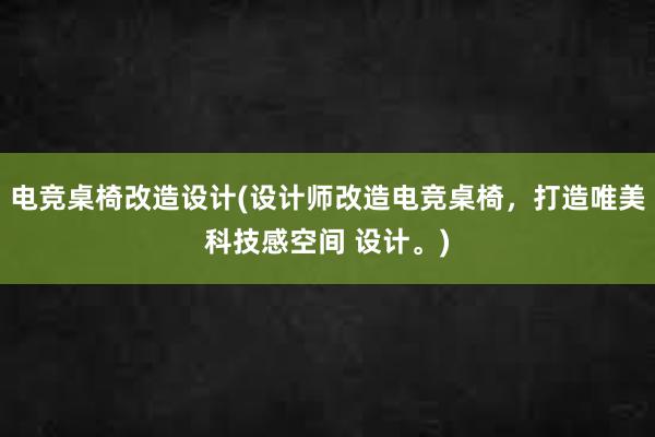 电竞桌椅改造设计(设计师改造电竞桌椅，打造唯美科技感空间 设计。)