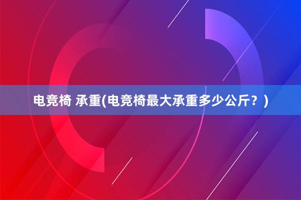   电竞椅 承重(电竞椅最大承重多少公斤？)