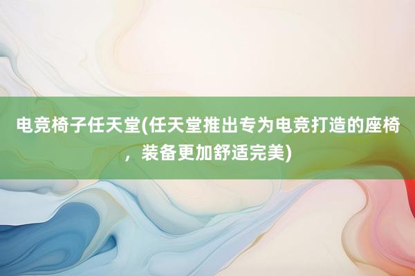 电竞椅子任天堂(任天堂推出专为电竞打造的座椅，装备更加舒适完美)