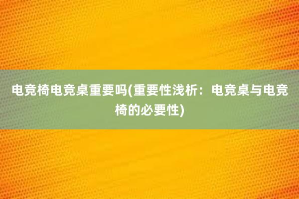   电竞椅电竞桌重要吗(重要性浅析：电竞桌与电竞椅的必要性)