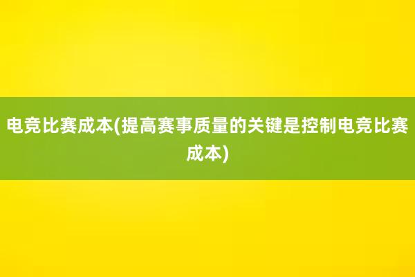 电竞比赛成本(提高赛事质量的关键是控制电竞比赛成本)