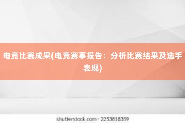 电竞比赛成果(电竞赛事报告：分析比赛结果及选手表现)