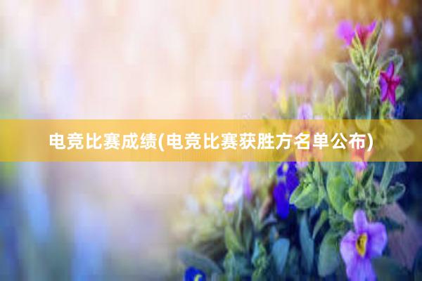   电竞比赛成绩(电竞比赛获胜方名单公布)