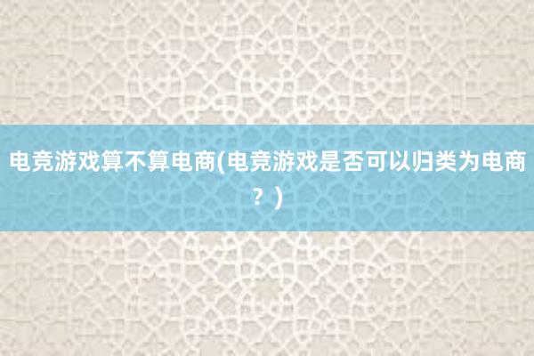 电竞游戏算不算电商(电竞游戏是否可以归类为电商？)