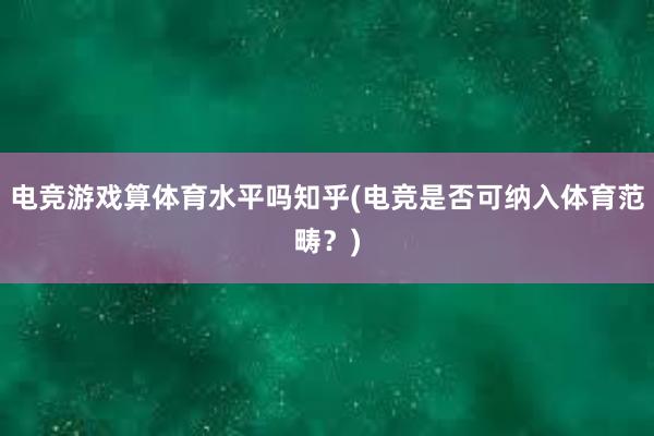   电竞游戏算体育水平吗知乎(电竞是否可纳入体育范畴？)