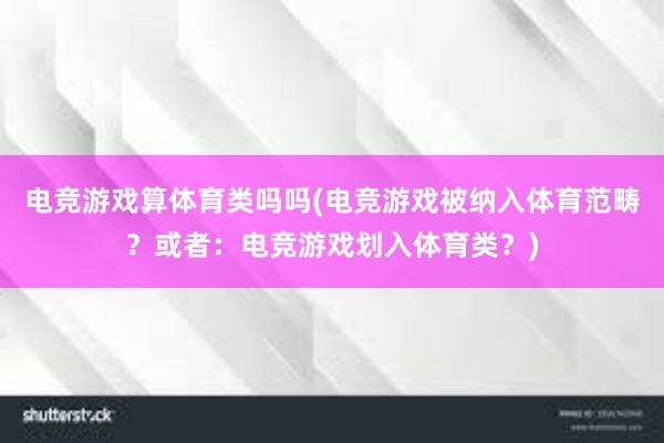   电竞游戏算体育类吗吗(电竞游戏被纳入体育范畴？或者：电竞游戏划入体育类？)