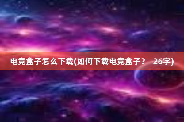   电竞盒子怎么下载(如何下载电竞盒子？  26字)