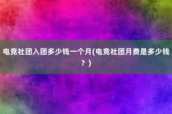 电竞社团入团多少钱一个月(电竞社团月费是多少钱？)